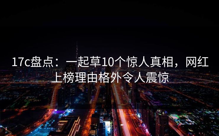 17c盘点：一起草10个惊人真相，网红上榜理由格外令人震惊