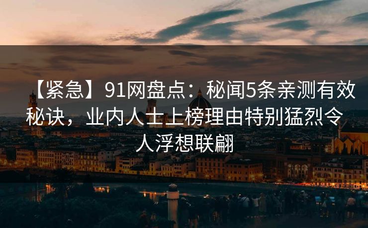 【紧急】91网盘点：秘闻5条亲测有效秘诀，业内人士上榜理由特别猛烈令人浮想联翩