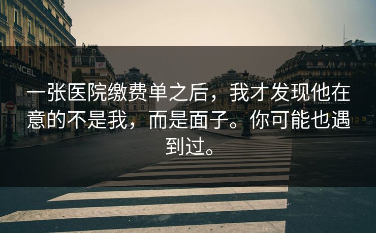 一张医院缴费单之后,我才发现他在意的不是我,而是面子。你可能也遇到过。 一张医院缴费单之后,我才发现他在意的不是我,而是面子。你可能也遇到过。