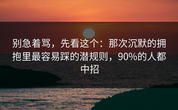 别急着骂，先看这个：那次沉默的拥抱里最容易踩的潜规则，90%的人都中招