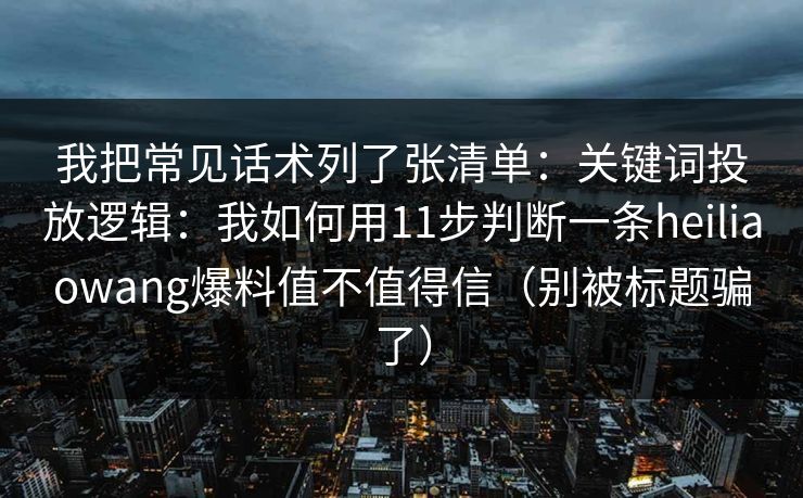 我把常见话术列了张清单：关键词投放逻辑：我如何用11步判断一条heiliaowang爆料值不值得信（别被标题骗了）