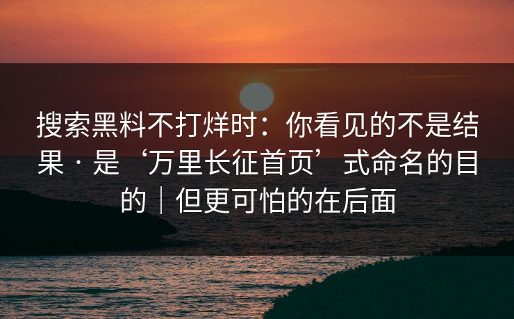 搜索黑料不打烊时:你看见的不是结果 · 是‘万里长征首页’式命名的目的|但更可怕的在后面 搜索黑料不打烊时:你看见的不是结果 · 是‘万里长征首页’式命名的目的|但更可怕的在后面