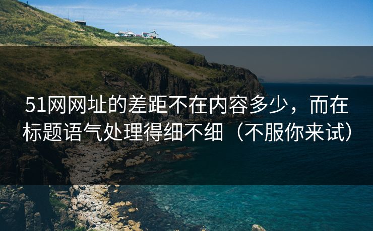 51网网址的差距不在内容多少,而在标题语气处理得细不细(不服你来试) 51网网址的差距不在内容多少,而在标题语气处理得细不细(不服你来试)