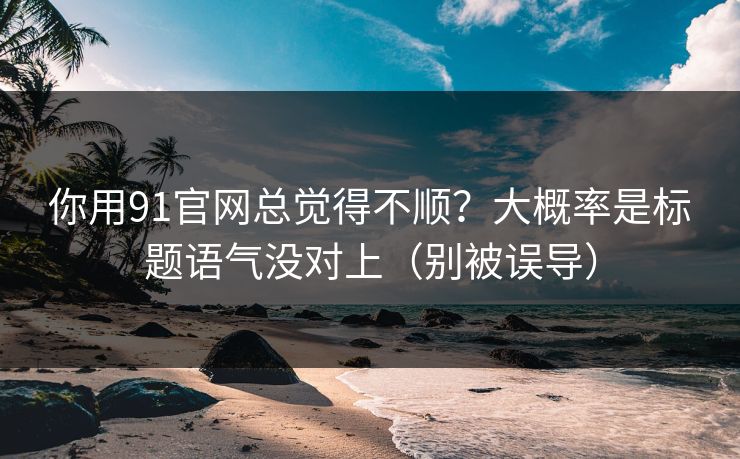 你用91官网总觉得不顺？大概率是标题语气没对上（别被误导）