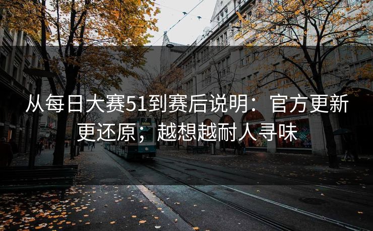 从每日大赛51到赛后说明：官方更新更还原；越想越耐人寻味