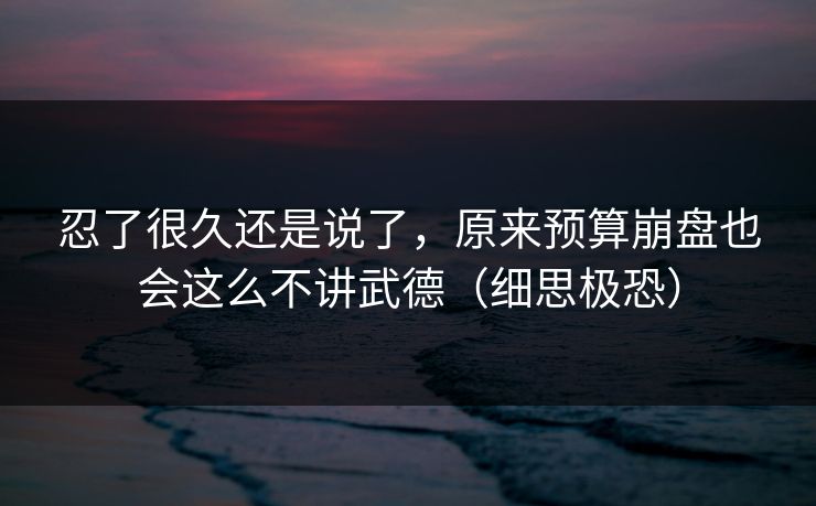 忍了很久还是说了,原来预算崩盘也会这么不讲武德(细思极恐) 忍了很久还是说了,原来预算崩盘也会这么不讲武德(细思极恐)