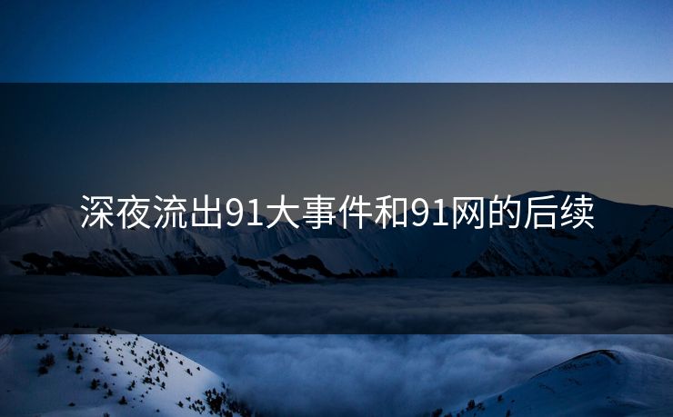 深夜流出91大事件和91网的后续 深夜流出91大事件和91网的后续