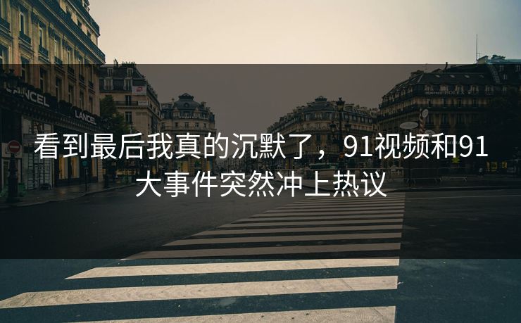 看到最后我真的沉默了，91视频和91大事件突然冲上热议