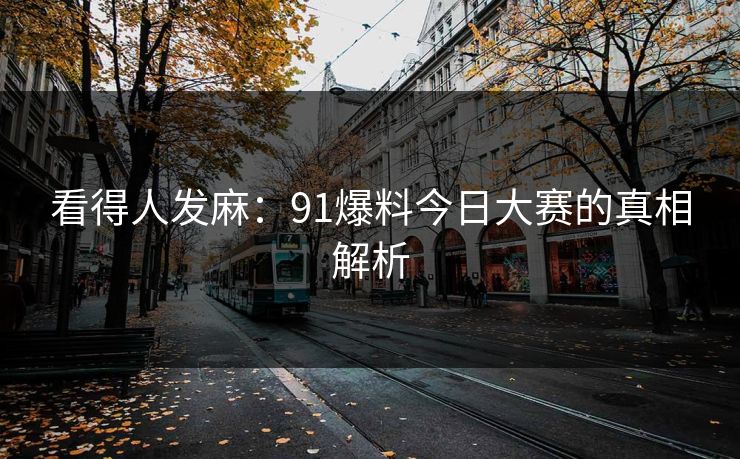 看得人发麻：91爆料今日大赛的真相解析