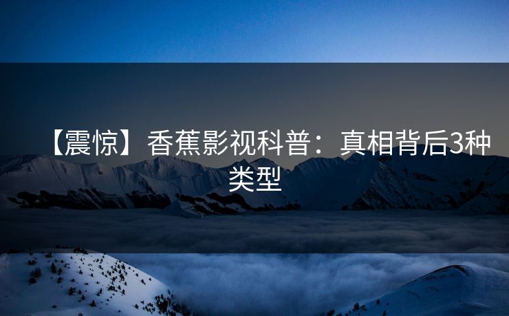 【震惊】香蕉影视科普:真相背后3种类型 【震惊】香蕉影视科普:真相背后3种类型