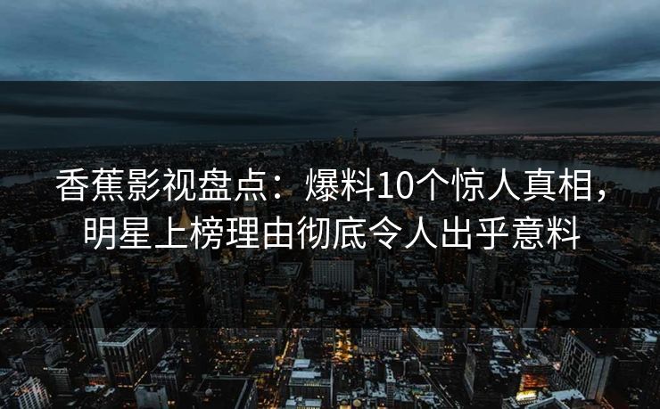 香蕉影视盘点:爆料10个惊人真相,明星上榜理由彻底令人出乎意料 香蕉影视盘点:爆料10个惊人真相,明星上榜理由彻底令人出乎意料