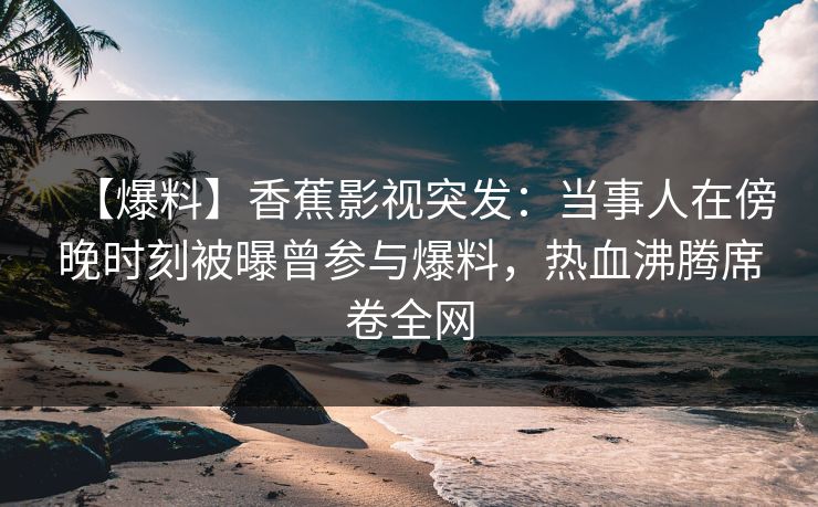 【爆料】香蕉影视突发:当事人在傍晚时刻被曝曾参与爆料,热血沸腾席卷全网 【爆料】香蕉影视突发:当事人在傍晚时刻被曝曾参与爆料,热血沸腾席卷全网