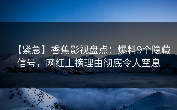 【紧急】香蕉影视盘点：爆料9个隐藏信号，网红上榜理由彻底令人窒息