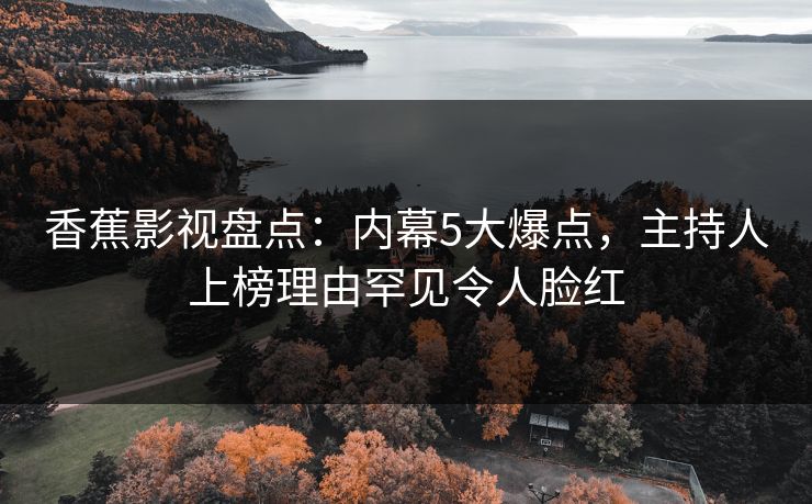 香蕉影视盘点:内幕5大爆点,主持人上榜理由罕见令人脸红 香蕉影视盘点:内幕5大爆点,主持人上榜理由罕见令人脸红