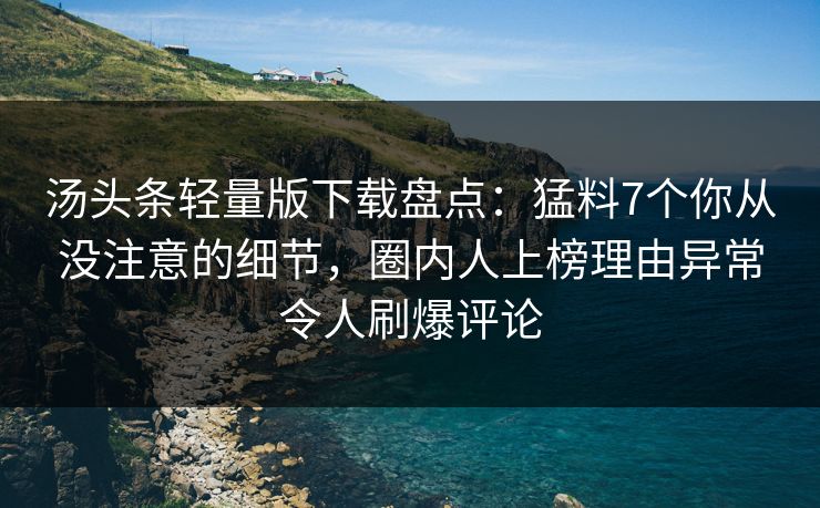 汤头条轻量版下载盘点:猛料7个你从没注意的细节,圈内人上榜理由异常令人刷爆评论 汤头条轻量版下载盘点:猛料7个你从没注意的细节,圈内人上榜理由异常令人刷爆评论