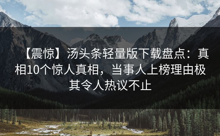 【震惊】汤头条轻量版下载盘点：真相10个惊人真相，当事人上榜理由极其令人热议不止