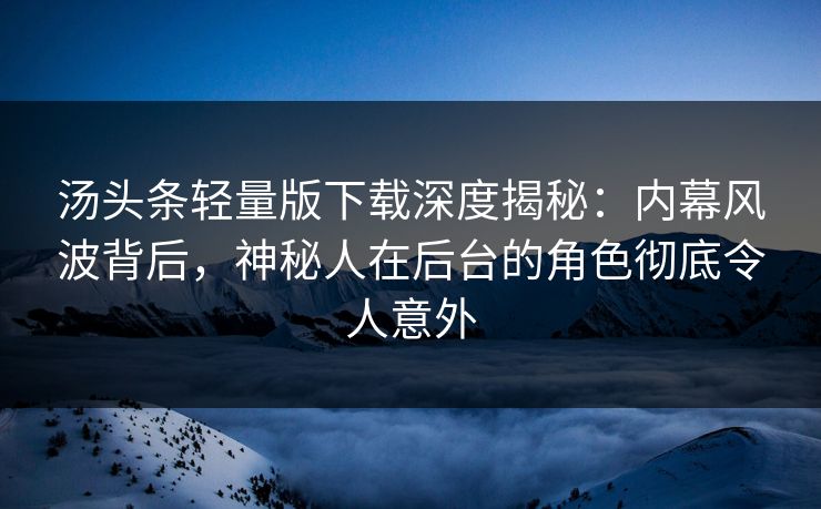 汤头条轻量版下载深度揭秘:内幕风波背后,神秘人在后台的角色彻底令人意外 汤头条轻量版下载深度揭秘:内幕风波背后,神秘人在后台的角色彻底令人意外