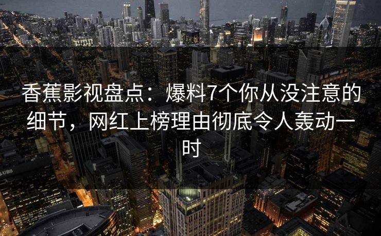 香蕉影视盘点：爆料7个你从没注意的细节，网红上榜理由彻底令人轰动一时