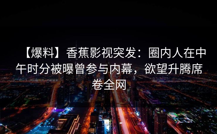 【爆料】香蕉影视突发：圈内人在中午时分被曝曾参与内幕，欲望升腾席卷全网