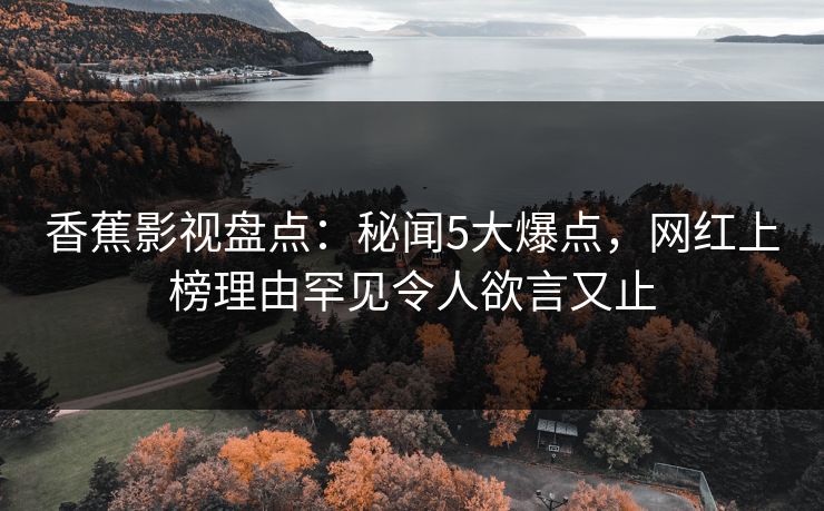 香蕉影视盘点：秘闻5大爆点，网红上榜理由罕见令人欲言又止