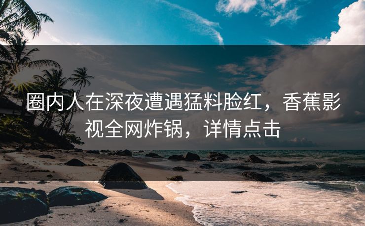 圈内人在深夜遭遇猛料脸红，香蕉影视全网炸锅，详情点击