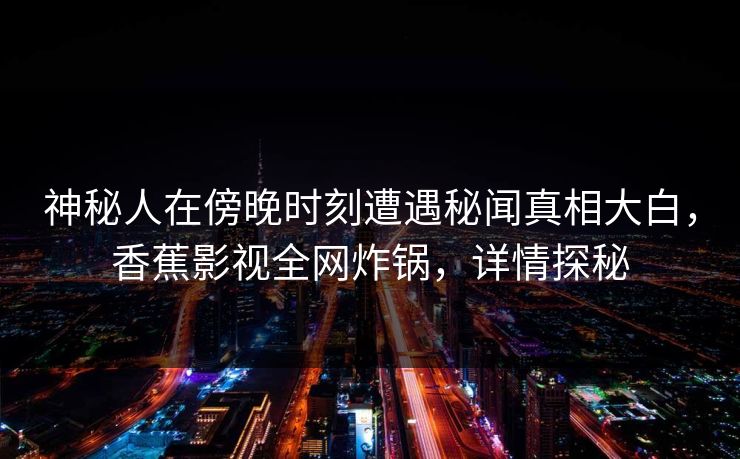 神秘人在傍晚时刻遭遇秘闻真相大白,香蕉影视全网炸锅,详情探秘 神秘人在傍晚时刻遭遇秘闻真相大白,香蕉影视全网炸锅,详情探秘
