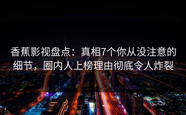 香蕉影视盘点:真相7个你从没注意的细节,圈内人上榜理由彻底令人炸裂 香蕉影视盘点:真相7个你从没注意的细节,圈内人上榜理由彻底令人炸裂