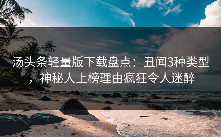 汤头条轻量版下载盘点：丑闻3种类型，神秘人上榜理由疯狂令人迷醉