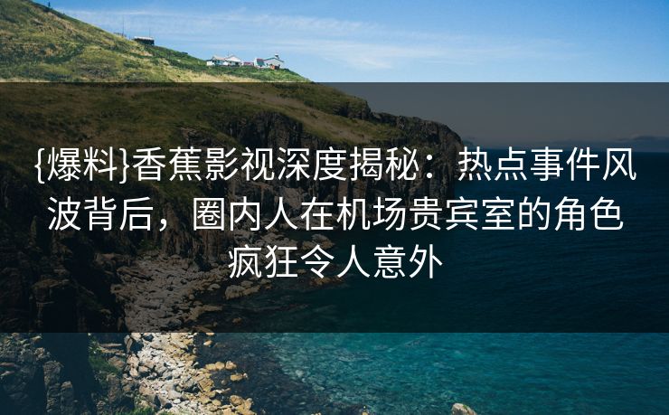 {爆料}香蕉影视深度揭秘:热点事件风波背后,圈内人在机场贵宾室的角色疯狂令人意外 {爆料}香蕉影视深度揭秘:热点事件风波背后,圈内人在机场贵宾室的角色疯狂令人意外