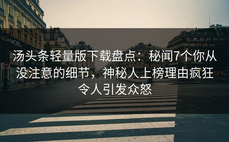 汤头条轻量版下载盘点:秘闻7个你从没注意的细节,神秘人上榜理由疯狂令人引发众怒 汤头条轻量版下载盘点:秘闻7个你从没注意的细节,神秘人上榜理由疯狂令人引发众怒