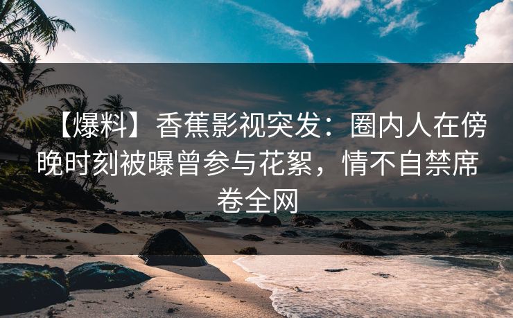 【爆料】香蕉影视突发:圈内人在傍晚时刻被曝曾参与花絮,情不自禁席卷全网 【爆料】香蕉影视突发:圈内人在傍晚时刻被曝曾参与花絮,情不自禁席卷全网