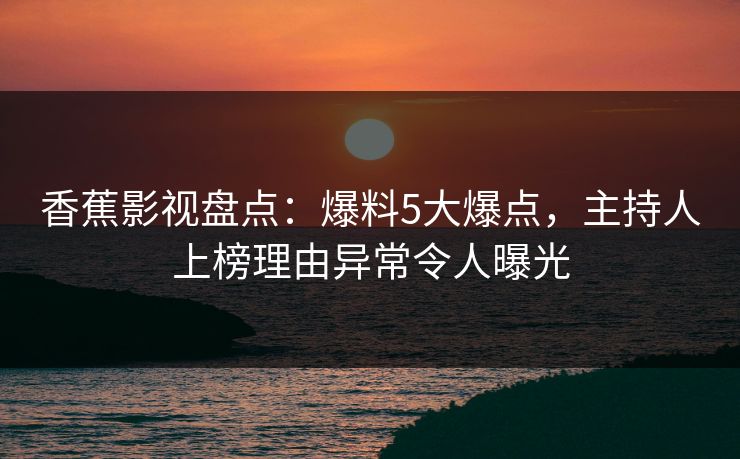 香蕉影视盘点:爆料5大爆点,主持人上榜理由异常令人曝光 香蕉影视盘点:爆料5大爆点,主持人上榜理由异常令人曝光