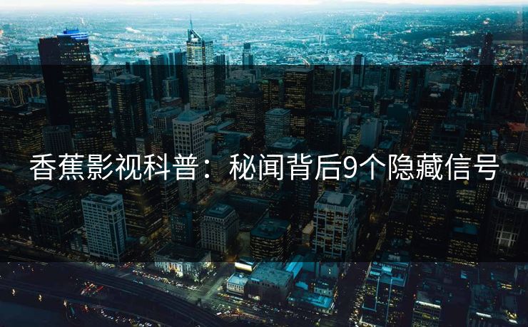 香蕉影视科普:秘闻背后9个隐藏信号 香蕉影视科普:秘闻背后9个隐藏信号