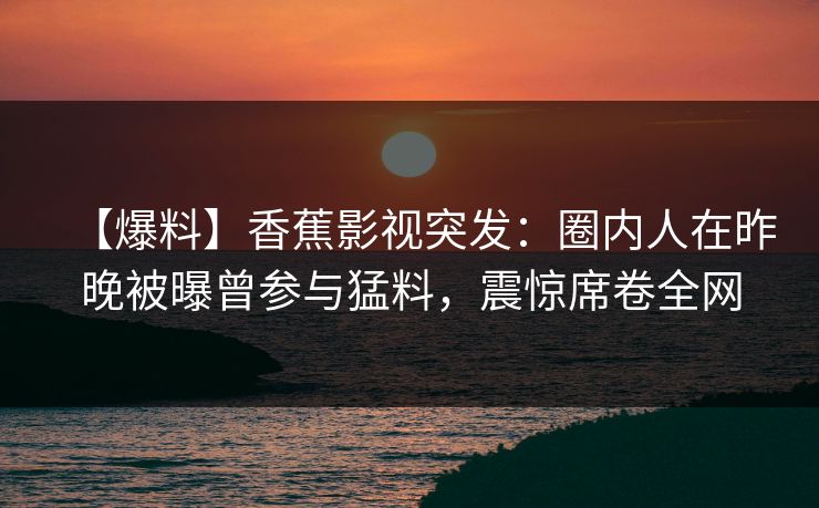 【爆料】香蕉影视突发：圈内人在昨晚被曝曾参与猛料，震惊席卷全网