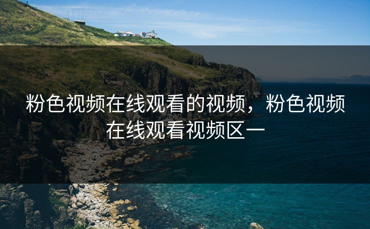 粉色视频在线观看的视频，粉色视频在线观看视频区一