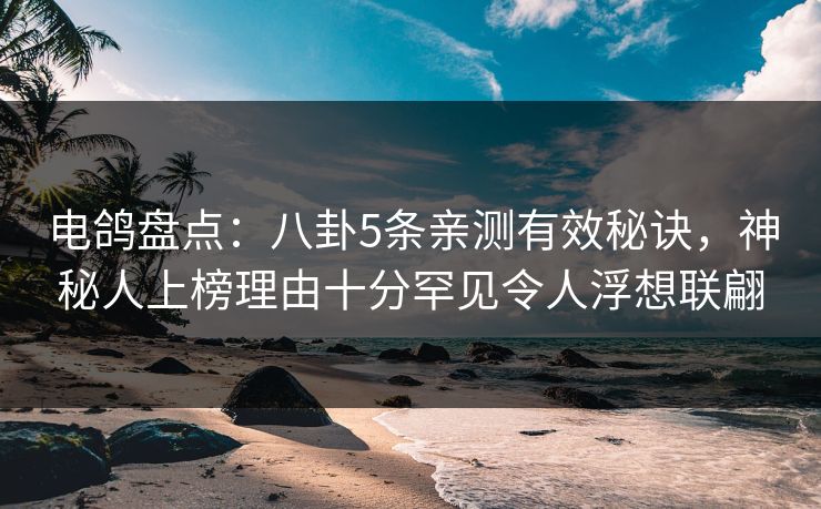 电鸽盘点：八卦5条亲测有效秘诀，神秘人上榜理由十分罕见令人浮想联翩