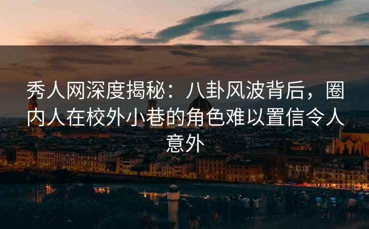 秀人网深度揭秘：八卦风波背后，圈内人在校外小巷的角色难以置信令人意外