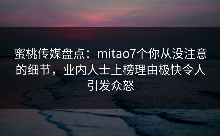 蜜桃传媒盘点:mitao7个你从没注意的细节,业内人士上榜理由极快令人引发众怒 蜜桃传媒盘点:mitao7个你从没注意的细节,业内人士上榜理由极快令人引发众怒