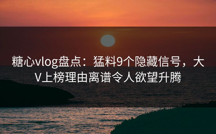 糖心vlog盘点：猛料9个隐藏信号，大V上榜理由离谱令人欲望升腾