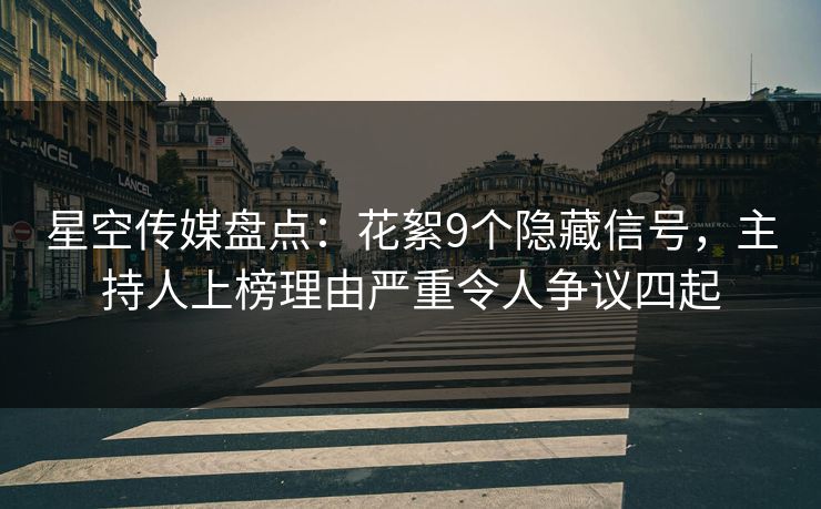 星空传媒盘点：花絮9个隐藏信号，主持人上榜理由严重令人争议四起