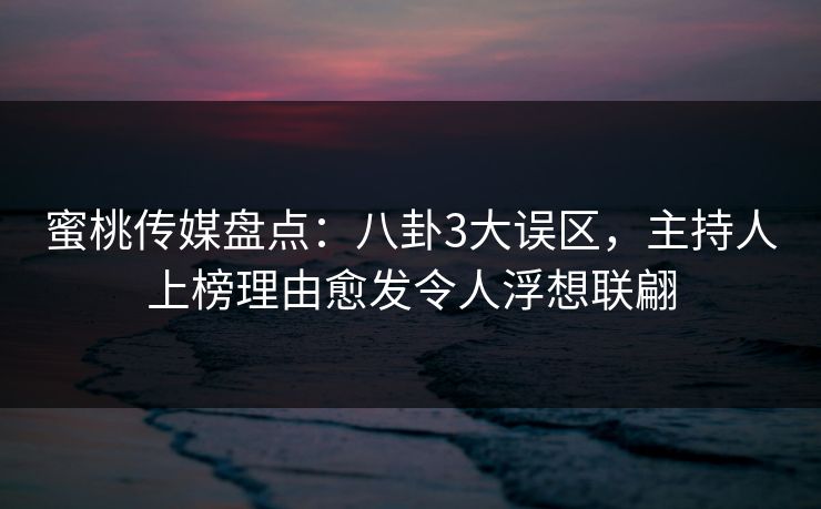 蜜桃传媒盘点:八卦3大误区,主持人上榜理由愈发令人浮想联翩 蜜桃传媒盘点:八卦3大误区,主持人上榜理由愈发令人浮想联翩