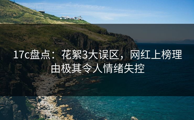 17c盘点:花絮3大误区,网红上榜理由极其令人情绪失控 17c盘点:花絮3大误区,网红上榜理由极其令人情绪失控
