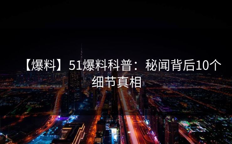 【爆料】51爆料科普：秘闻背后10个细节真相