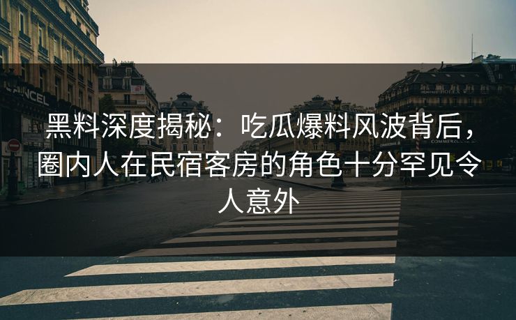 黑料深度揭秘:吃瓜爆料风波背后,圈内人在民宿客房的角色十分罕见令人意外 黑料深度揭秘:吃瓜爆料风波背后,圈内人在民宿客房的角色十分罕见令人意外
