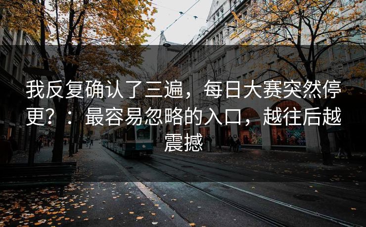 我反复确认了三遍,每日大赛突然停更?:最容易忽略的入口,越往后越震撼 我反复确认了三遍,每日大赛突然停更?:最容易忽略的入口,越往后越震撼