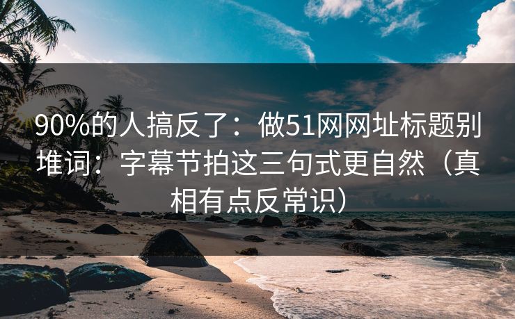 90%的人搞反了：做51网网址标题别堆词：字幕节拍这三句式更自然（真相有点反常识）