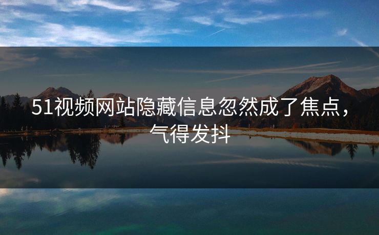 51视频网站隐藏信息忽然成了焦点,气得发抖 51视频网站隐藏信息忽然成了焦点,气得发抖