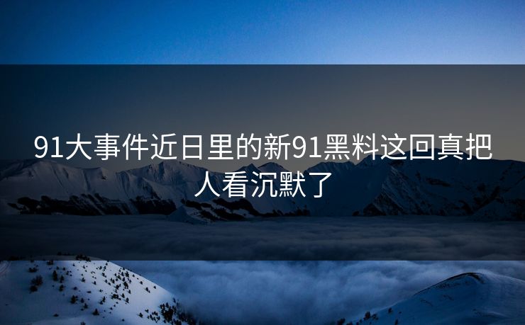 91大事件近日里的新91黑料这回真把人看沉默了
